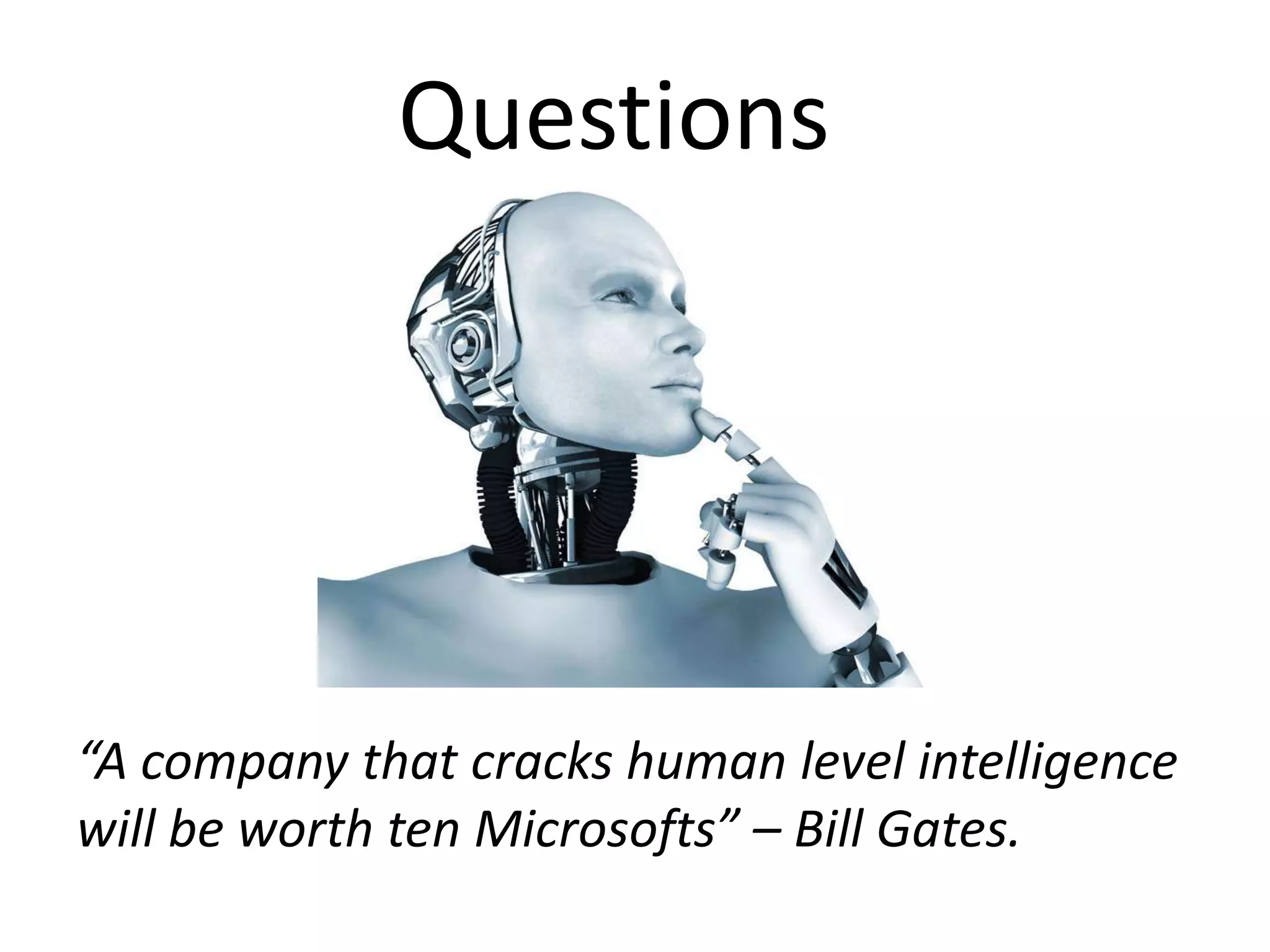 Questions
“A company that cracks human level intelligence
will be worth ten Microsofts” – Bill Gates.
 