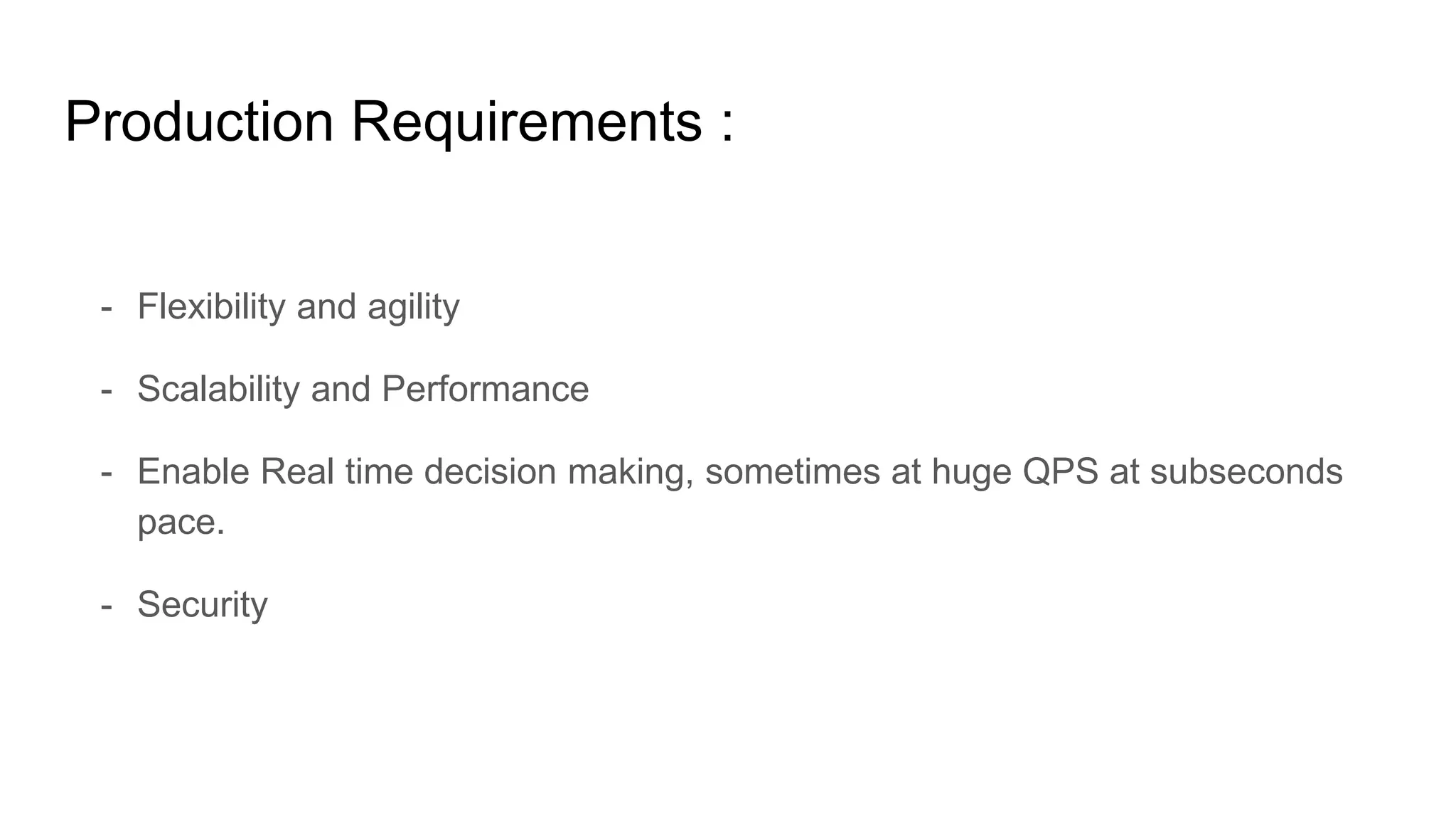 Production Requirements :
- Flexibility and agility
- Scalability and Performance
- Enable Real time decision making, sometimes at huge QPS at subseconds
pace.
- Security
 