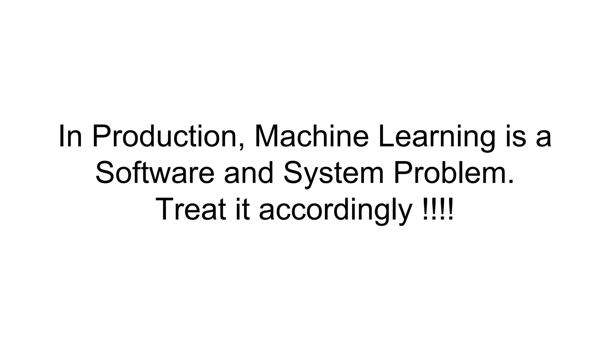 In Production, Machine Learning is a
Software and System Problem.
Treat it accordingly !!!!
 