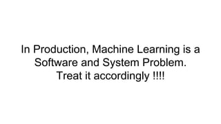 In Production, Machine Learning is a
Software and System Problem.
Treat it accordingly !!!!
 