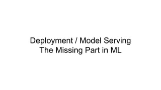 Deployment / Model Serving
The Missing Part in ML
 