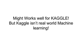 Might Works well for KAGGLE!
But Kaggle isn’t real world Machine
learning!
 