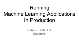 Running
Machine Learning Applications
In Production
Sam BESSALAH
@samklr
 