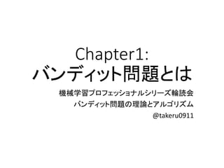 Chapter1:
バンディット問題とは
機械学習プロフェッショナルシリーズ輪読会
バンディット問題の理論とアルゴリズム
@takeru0911
 