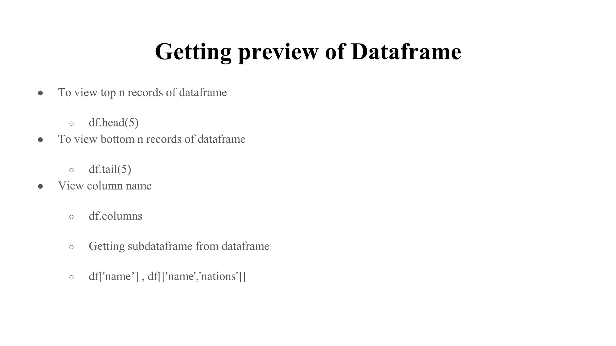 Getting preview of Dataframe
● To view top n records of dataframe
○ df.head(5)
● To view bottom n records of dataframe
○ df.tail(5)
● View column name
○ df.columns
○ Getting subdataframe from dataframe
○ df['name’] , df[['name','nations']]
 