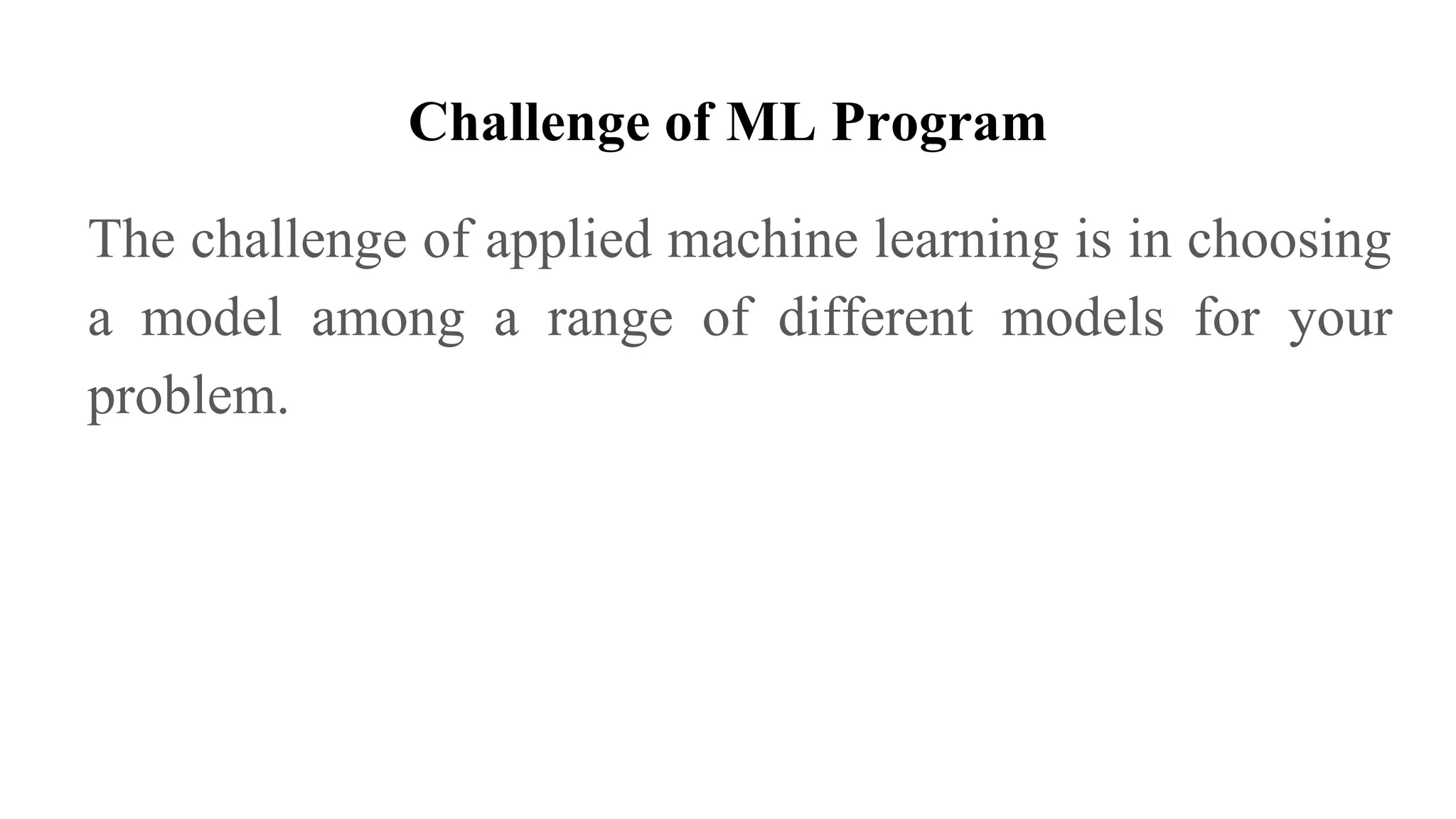 Challenge of ML Program
The challenge of applied machine learning is in choosing
a model among a range of different models for your
problem.
 