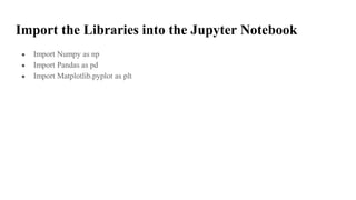 Import the Libraries into the Jupyter Notebook
● Import Numpy as np
● Import Pandas as pd
● Import Matplotlib.pyplot as plt
 