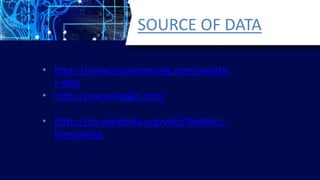 SOURCE OF DATA
• https://www.visualcrossing.com/weathe
r-data
• https://www.kaggle.com/
• https://en.wikipedia.org/wiki/Weather_
forecasting
 