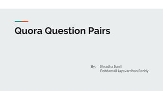 Quora Question Pairs
By: Shradha Sunil
Peddamail Jayavardhan Reddy
 