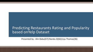 Predicting Restaurants Rating and Popularity
based onYelp Dataset
Presented by : Alin Babu(67)|Nandu O(66)|Liju Thomas(36)
 