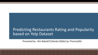 Predicting Restaurants Rating and Popularity
based on Yelp Dataset
Presented by : Alin Babu(67)|Nandu O(66)|Liju Thomas(36)
 