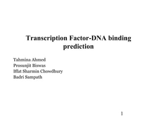 Transcription Factor-DNA binding
                 prediction
Tahmina Ahmed
Prosunjit Biswas
Iffat Sharmin Chowdhury
Badri Sampath




                                 1
 