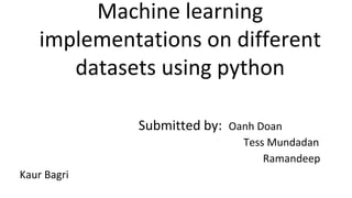 Machine learning
implementations on different
datasets using python
Submitted by: Oanh Doan
Tess Mundadan
Ramandeep
Kaur Bagri
 