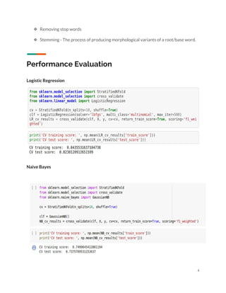  
❖ Removing stop words 
❖ Stemming - The process of producing morphological variants of a root/base word.   
 
Performance Evaluation 
 
Logistic Regression 
 
 
Naive Bayes 
 
 
4 
 