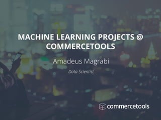 Amadeus Magrabi 
Data Scientist
MACHINE LEARNING PROJECTS @
COMMERCETOOLS
 