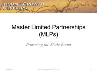 Master Limited Partnerships (MLPs) 
Powering the Shale Boom 
June 2014 
1 
www.incomegrowthadvisors.com  