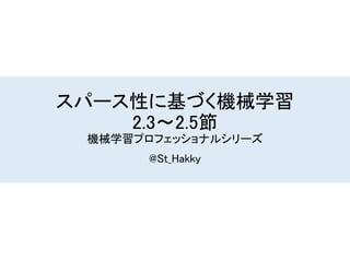 スパース性に基づく機械学習
2.3〜2.5節
機械学習プロフェッショナルシリーズ
@St_Hakky
 
