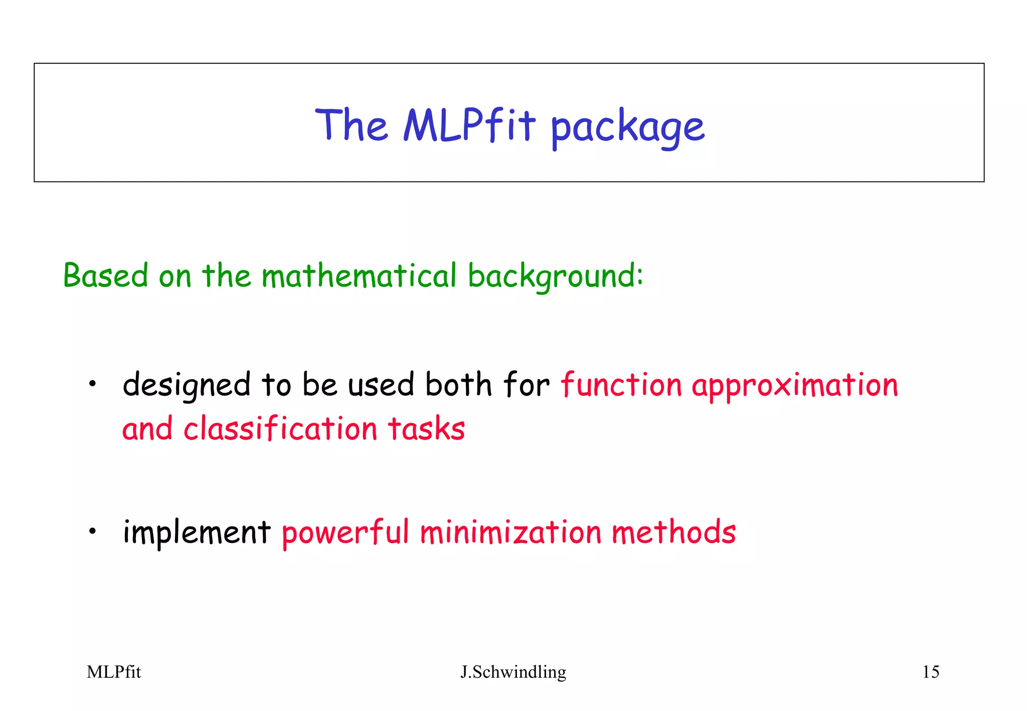 The MLPfit package designed to be used both for  function approximation and classification tasks implement  powerful minimization methods Based on the mathematical background:   