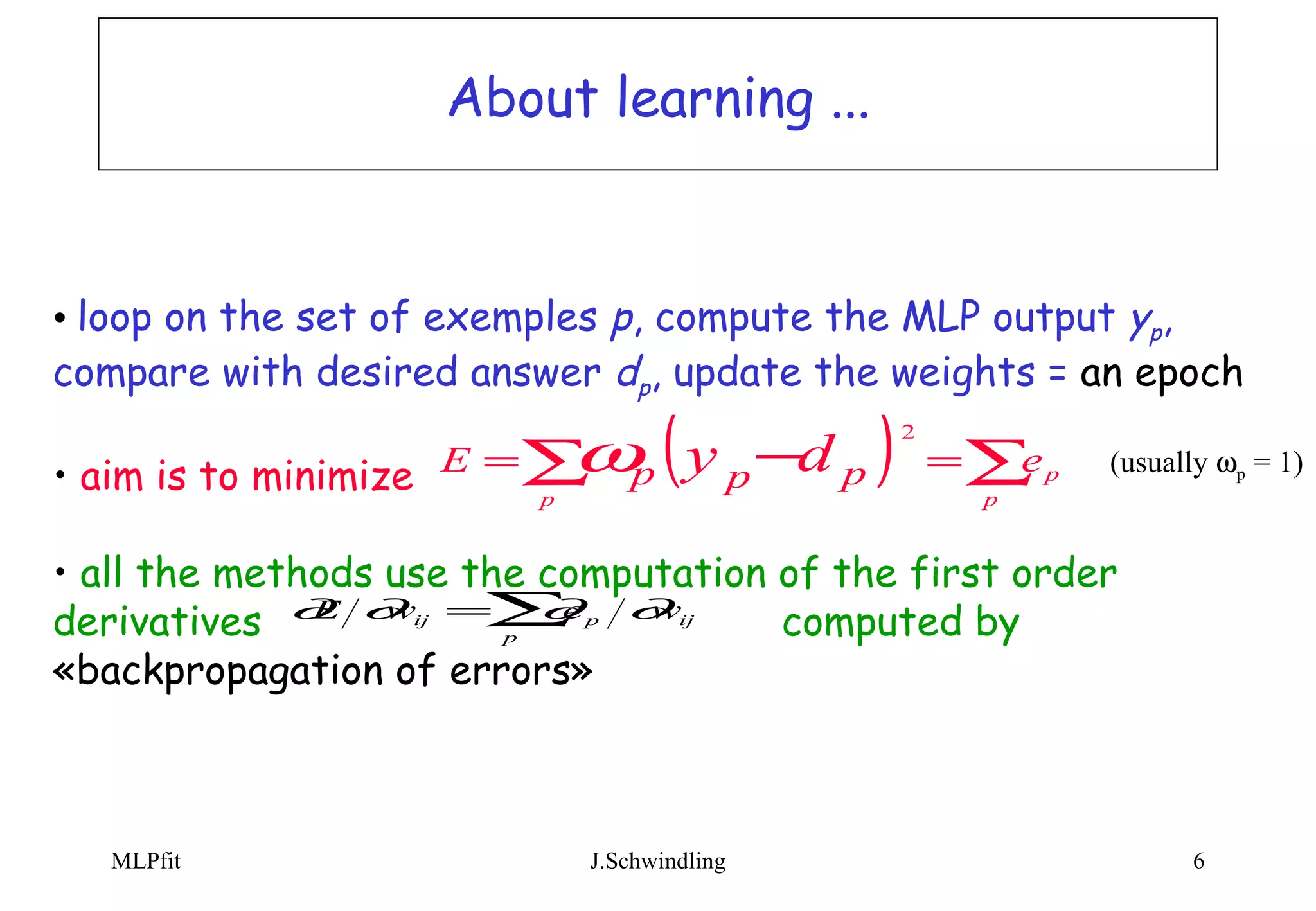 About learning ... loop on the set of exemples  p , compute the MLP output  y p , compare with desired answer  d p , update the weights =  an epoch aim is to minimize all the methods use the computation of the first order derivatives  computed by  «backpropagation of errors»   (usually   p  = 1) 