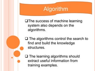 Algorithm
The success of machine learning
system also depends on the
algorithms.
 The algorithms control the search to
f...