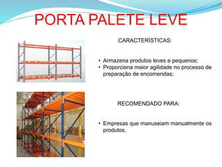 PORTA PALETE LEVE
CARACTERÍSTICAS:
• Armazena produtos leves e pequenos;
• Proporciona maior agilidade no processo de
preparação de encomendas;
RECOMENDADO PARA:
• Empresas que manuseiam manualmente os
produtos.
 
