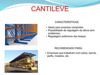 CANTILEVE
CARACTERÍSTICAS:
• Ideais para produtos compridos;
• Possibilidade de regulagem da altura sem
problemas;
• Regulagem autônoma dos braços.
RECOMENDADO PARA:
• Empresas que trabalham com tubos, barras,
perfis, madeira, etc.
 