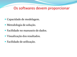 Os softwares devem proporcionar
 Capacidade de modelagem.
 Metodologia de solução.
 Facilidade no manuseio de dados.
 Visualização dos resultados.
 Facilidade de utilização.
 
