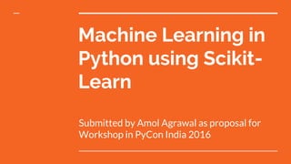Machine Learning in
Python using Scikit-
Learn
Submitted by Amol Agrawal as proposal for
Workshop in PyCon India 2016
 