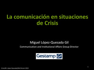 Miguel López-Quesada Gil
Communication and Institutional Affairs Group Director
Crisis/M. López-Quesada/Ahk Dircom 2019
1
La comunicación en situaciones
de Crisis
 