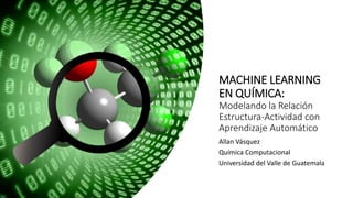 MACHINE LEARNING
EN QUÍMICA:
Modelando la Relación
Estructura-Actividad con
Aprendizaje Automático
Allan Vásquez
Química Computacional
Universidad del Valle de Guatemala
 