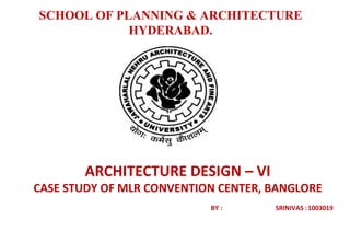 SCHOOL OF PLANNING & ARCHITECTURE 
HYDERABAD. 
ARCHITECTURE DESIGN – VI 
CASE STUDY OF MLR CONVENTION CENTER, BANGLORE 
BY : SRINIVAS :1003019 
 