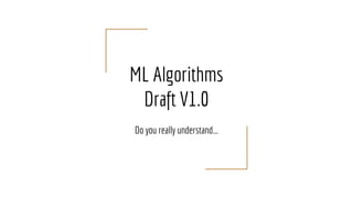 ML Algorithms
Draft V1.0
Do you really understand...
 