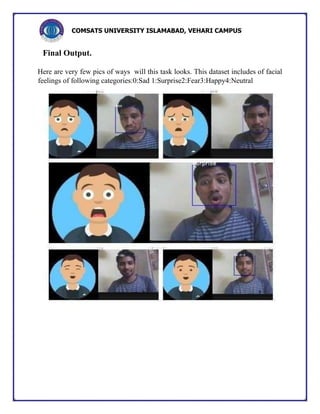 COMSATS UNIVERSITY ISLAMABAD, VEHARI CAMPUS
Final Output.
Here are very few pics of ways will this task looks. This dataset includes of facial
feelings of following categories:0:Sad 1:Surprise2:Fear3:Happy4:Neutral
 