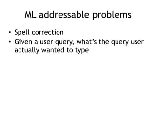 ML addressable problems
• Spell correction
• Given a user query, what’s the query user
actually wanted to type
 