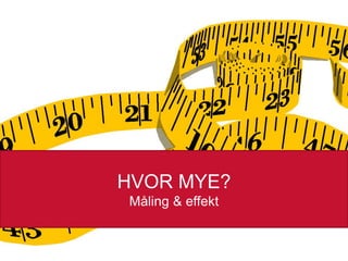 HVOR MYE?
Måling & effekt
26.02.2014

 