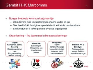 Gambit H+K Marcomms

48

Hvordan jobber vi?
–
–
–
–
–

Den beste bærende kommunikasjonsideen skal vinne!
Kommunikasjonsutt...