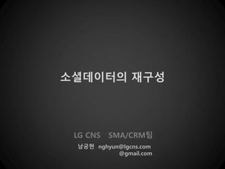 소셜데이터의 재구성
LG CNS SMA/CRM팀
남궁현 nghyun@lgcns.com
@gmail.com
 