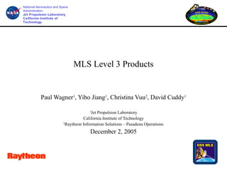 National Aeronautics and Space
Administration
Jet Propulsion Laboratory
California Institute of
Technology

MLS Level 3 Products

Paul Wagner1, Yibo Jiang1, Christina Vuu2, David Cuddy1
Jet Propulsion Laboratory
California Institute of Technology
2
Raytheon Information Solutions – Pasadena Operations
1

December 2, 2005

 