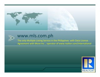 www.mls.com.ph
The only Multiple Listing Service in the Philippines with Data License
Agreement with Move Inc. , operator of www.realtor.com/international
 