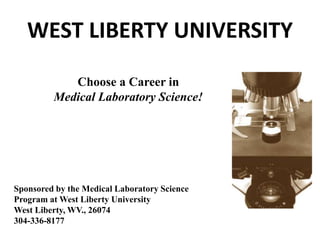 Choose a Career in
Medical Laboratory Science!
Sponsored by the Medical Laboratory Science
Program at West Liberty University
West Liberty, WV., 26074
304-336-8177
WEST LIBERTY UNIVERSITY
 