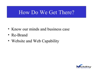 How Do We Get There? Know our minds and business case Re-Brand Website and Web Capability 