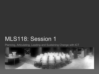 MLS118: Session 1
Planning, Articulating, Leading and Sustaining Change with ICT
 