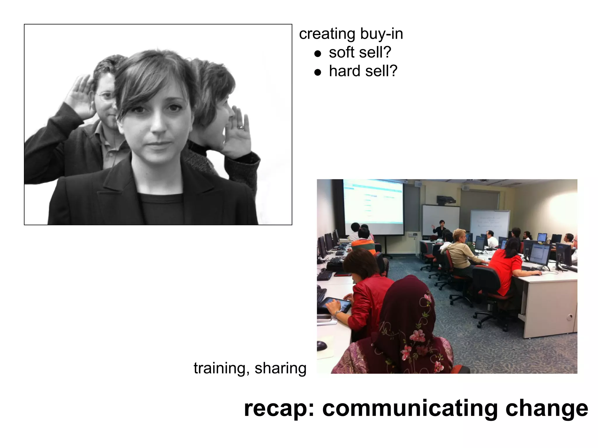 creating buy-in
                   soft sell?
                   hard sell?




training, sharing

       recap: communicating change
 