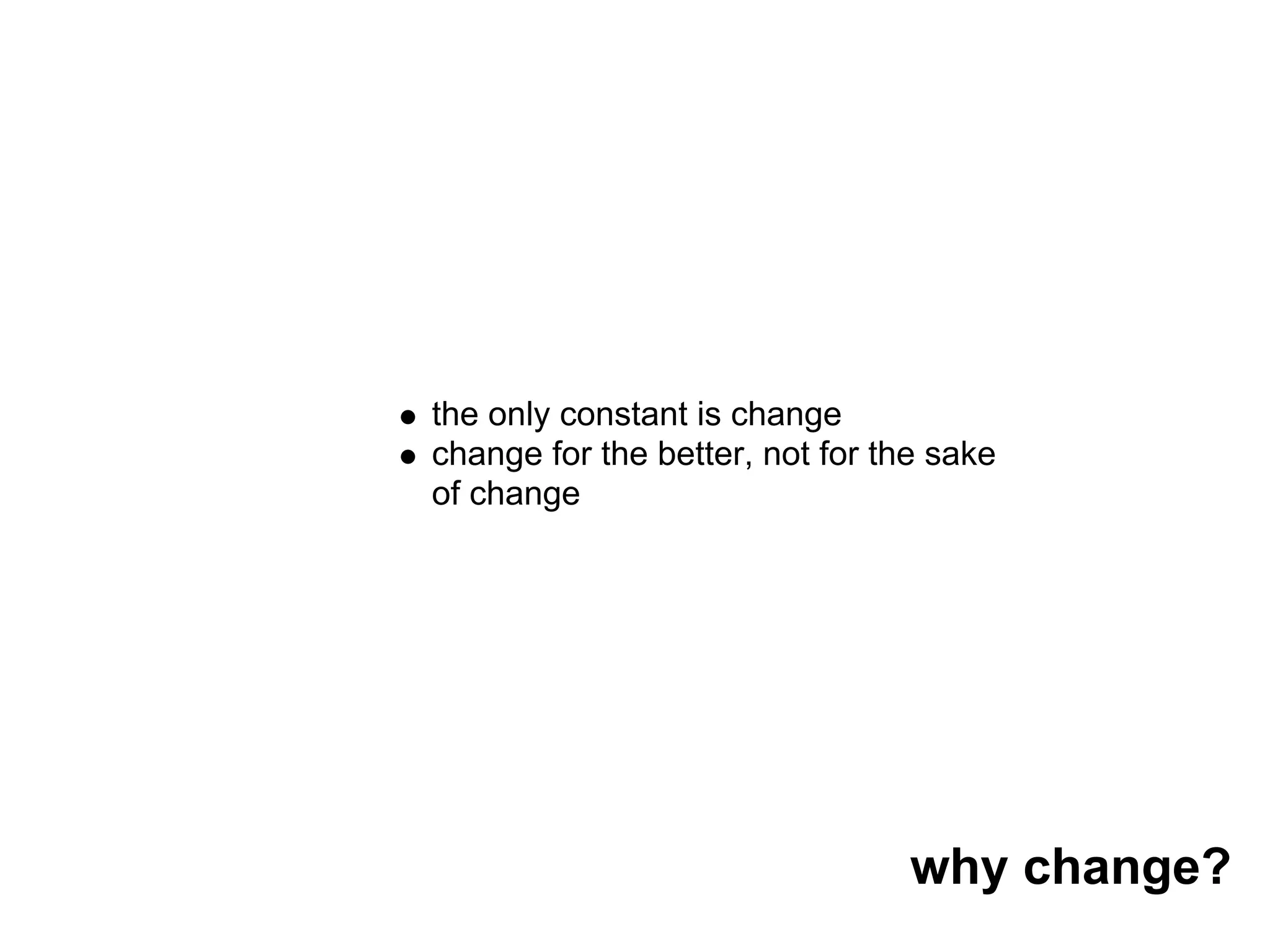 the only constant is change
change for the better, not for the sake
of change




                                 why change?
 