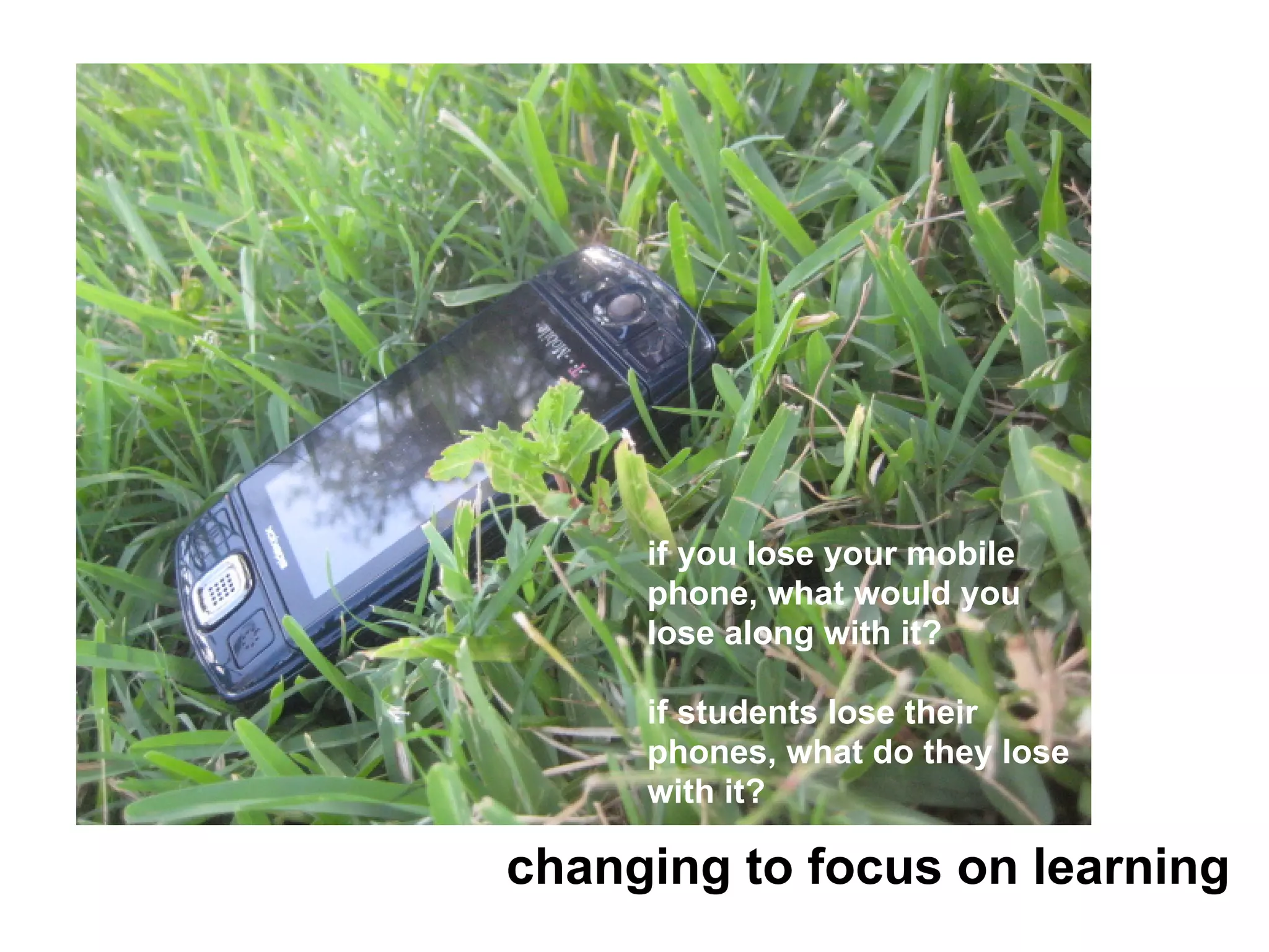 if you lose your mobile
     phone, what would you
     lose along with it?

     if students lose their
     phones, what do they lose
     with it?

changing to focus on learning
 