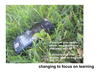 if you lose your mobile
     phone, what would you
     lose along with it?

     if students lose their
     phones, what do they lose
     with it?

changing to focus on learning
 