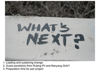 1. Leading and sustaining change
2. Guest panelist(s) from Rulang Pri and Nanyang Girls?
3. Preparation time for pair project
 