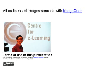 All cc-licensed images sourced with ImageCodr




Terms of use of this presentation
This document is created under the terms of following Creative Commons licence
Attribution-NonCommercial-ShareAlike 3.0 Unported License
 