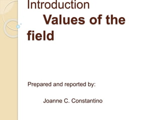 Introduction
Values of the
field
Prepared and reported by:
Joanne C. Constantino
 