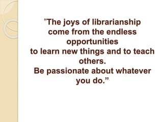 ”The joys of librarianship
come from the endless
opportunities
to learn new things and to teach
others.
Be passionate abou...